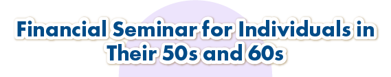 Financial Seminar for Individuals in
Their 50s and 60s