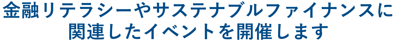 サステナブルファイナンスや金融リテラシーに関連したイベントを開催します